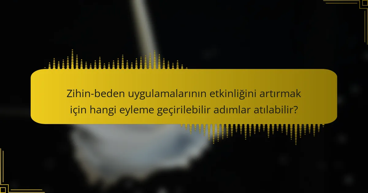 Zihin-beden uygulamalarının etkinliğini artırmak için hangi eyleme geçirilebilir adımlar atılabilir?