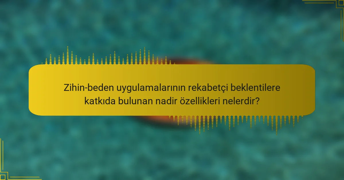 Zihin-beden uygulamalarının rekabetçi beklentilere katkıda bulunan nadir özellikleri nelerdir?