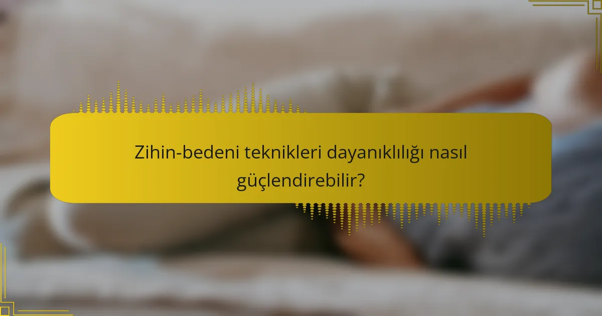 Zihin-bedeni teknikleri dayanıklılığı nasıl güçlendirebilir?