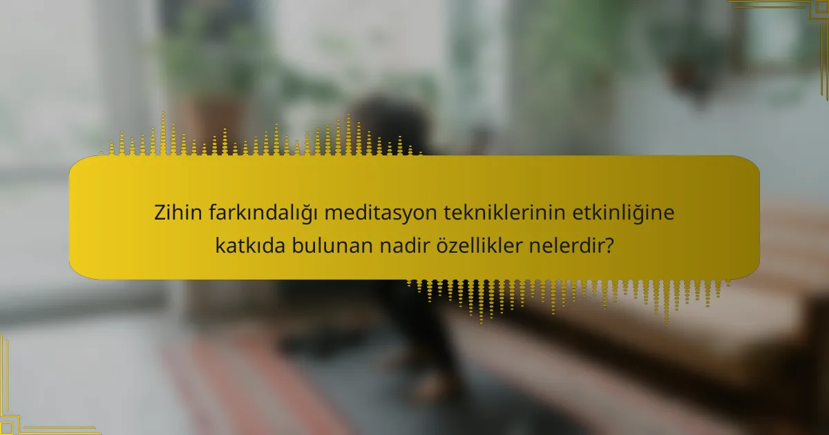 Zihin farkındalığı meditasyon tekniklerinin etkinliğine katkıda bulunan nadir özellikler nelerdir?