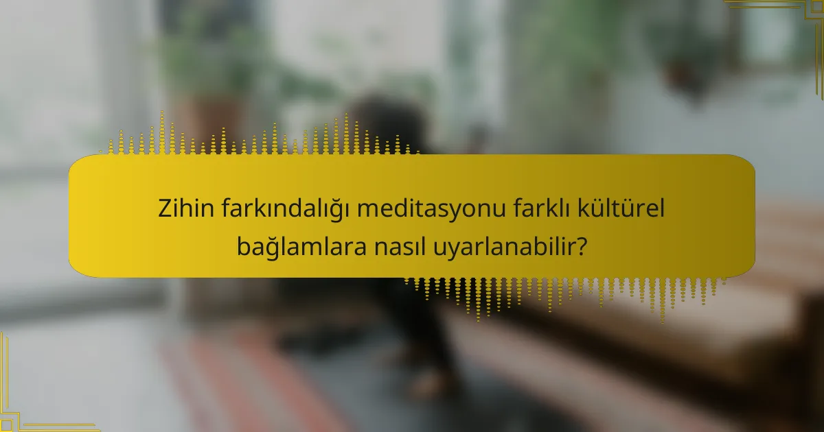 Zihin farkındalığı meditasyonu farklı kültürel bağlamlara nasıl uyarlanabilir?