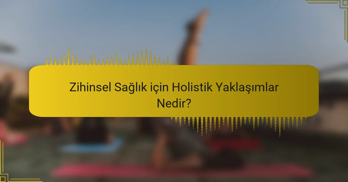Zihinsel Sağlık için Holistik Yaklaşımlar Nedir?